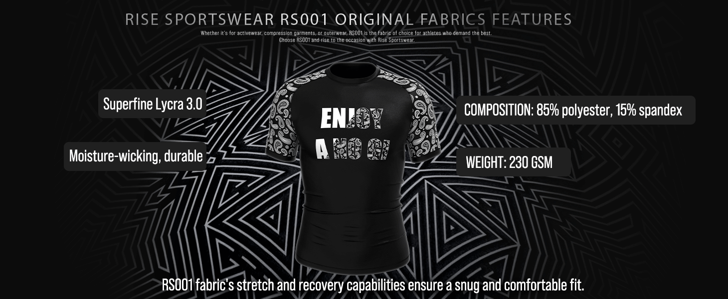 Rise Sportswear RS001 Original Fabrics Features: Superfine Lycra 3.0. COMPOSITION: 85% polyester, 15% spandex. WEIGHT: 230 GSM. Moisture-wicking, durable. RS001 fabric's stretch and recovery capabilities ensure a snug and comfortable fit